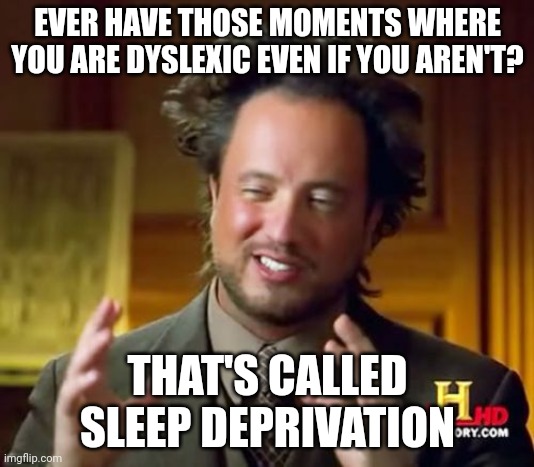 Sleep deprivation | EVER HAVE THOSE MOMENTS WHERE YOU ARE DYSLEXIC EVEN IF YOU AREN'T? THAT'S CALLED SLEEP DEPRIVATION | image tagged in memes,ancient aliens,dyslexia,sleep,sleepy | made w/ Imgflip meme maker