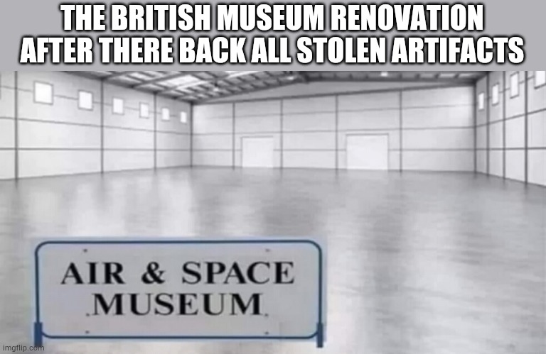 THE BRITISH MUSEUM RENOVATION AFTER THERE BACK ALL STOLEN ARTIFACTS | made w/ Imgflip meme maker