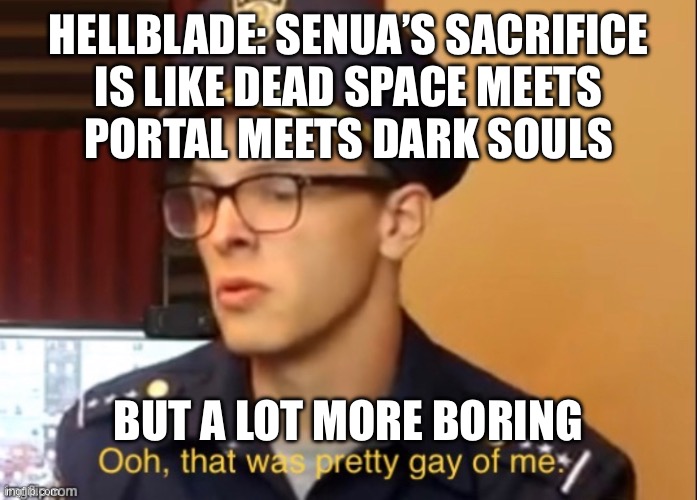 Ooh that was pretty gay of me | HELLBLADE: SENUA’S SACRIFICE
IS LIKE DEAD SPACE MEETS
PORTAL MEETS DARK SOULS; BUT A LOT MORE BORING | image tagged in ooh that was pretty gay of me | made w/ Imgflip meme maker