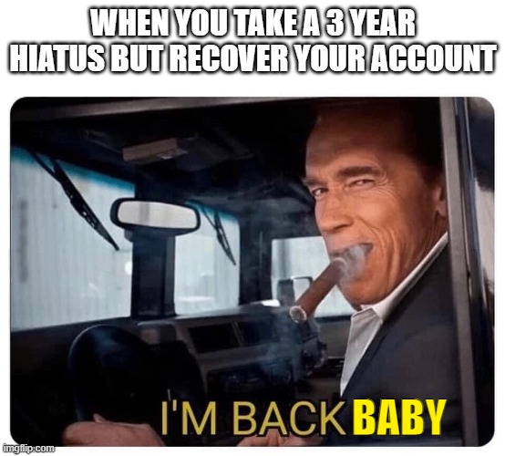 Arnold Schwarzenegger I'm Back | WHEN YOU TAKE A 3 YEAR HIATUS BUT RECOVER YOUR ACCOUNT; BABY | image tagged in arnold schwarzenegger i'm back | made w/ Imgflip meme maker