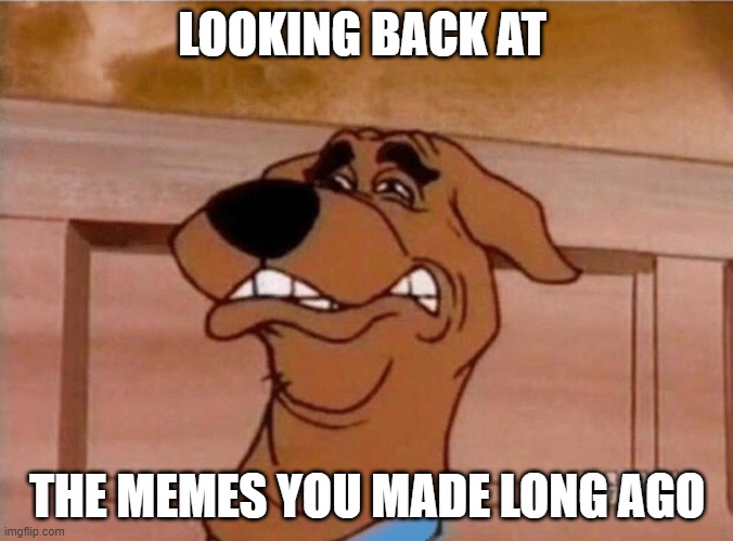 Scooby Cringe | LOOKING BACK AT; THE MEMES YOU MADE LONG AGO | image tagged in scooby cringe | made w/ Imgflip meme maker