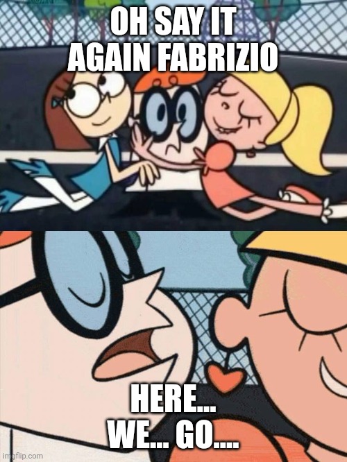 oh dexter say it again omelette au fromage | OH SAY IT AGAIN FABRIZIO; HERE... WE... GO.... | image tagged in oh dexter say it again omelette au fromage | made w/ Imgflip meme maker