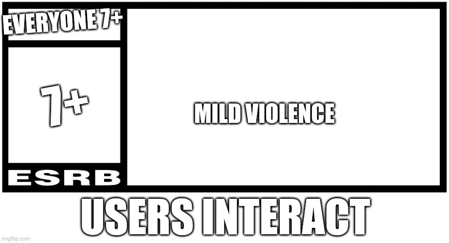 Everyone 7 and older | EVERYONE 7+; 7+; MILD VIOLENCE; USERS INTERACT | image tagged in esrb rating box now bigger | made w/ Imgflip meme maker