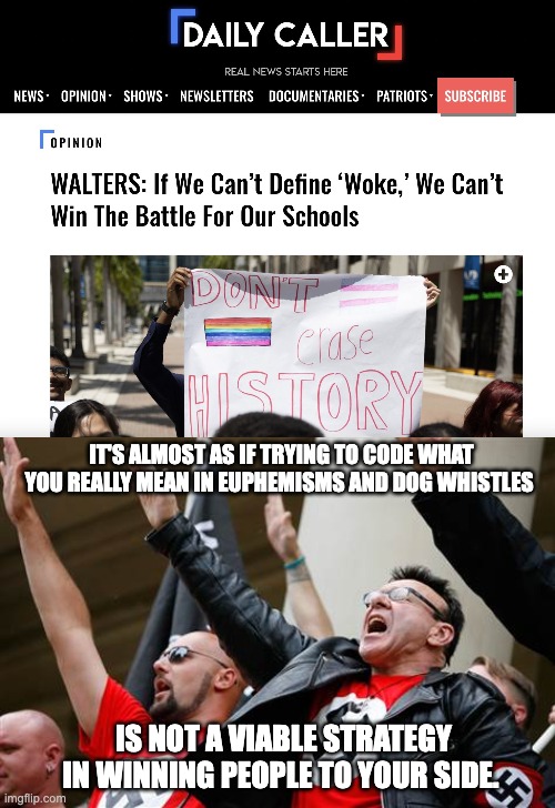 Not that I'd want them to say what they really mean. | IT'S ALMOST AS IF TRYING TO CODE WHAT YOU REALLY MEAN IN EUPHEMISMS AND DOG WHISTLES; IS NOT A VIABLE STRATEGY IN WINNING PEOPLE TO YOUR SIDE. | image tagged in neo-nazi,fascist,racism,homophobic,woke,republicans | made w/ Imgflip meme maker