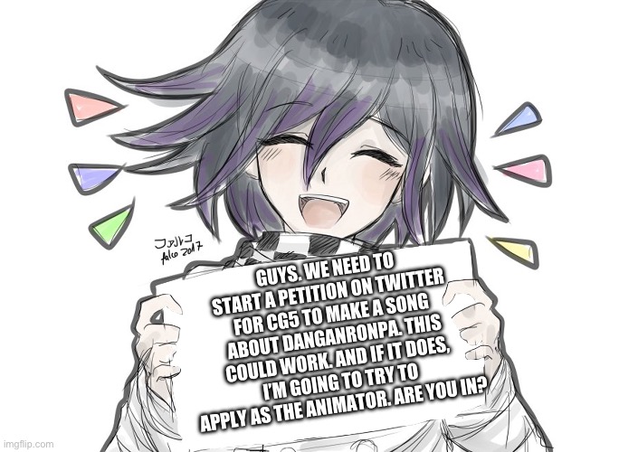 If we get enough people, this could work (i’ll post the google form later) | GUYS. WE NEED TO START A PETITION ON TWITTER FOR CG5 TO MAKE A SONG ABOUT DANGANRONPA. THIS COULD WORK. AND IF IT DOES, I’M GOING TO TRY TO APPLY AS THE ANIMATOR. ARE YOU IN? | image tagged in kokichi holding blank sign | made w/ Imgflip meme maker