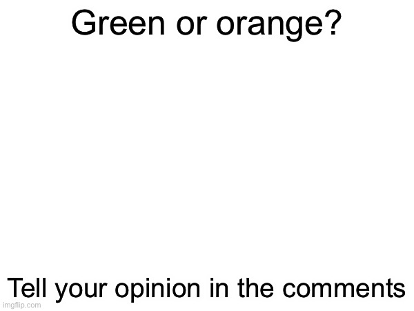 Green or orange better? | Green or orange? Tell your opinion in the comments | made w/ Imgflip meme maker