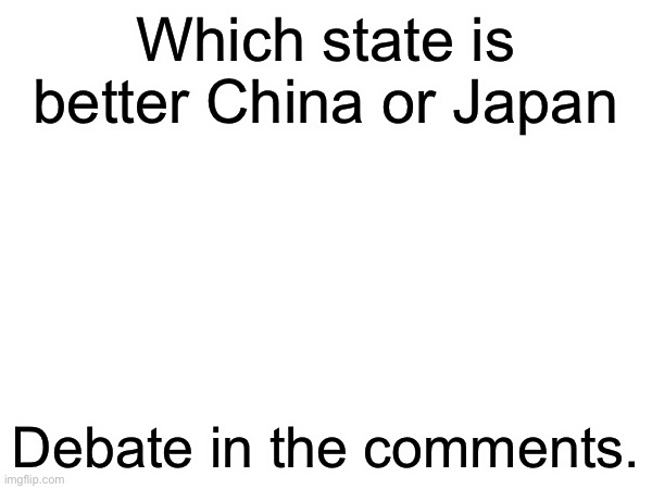 First debate. | Which state is better China or Japan; Debate in the comments. | made w/ Imgflip meme maker