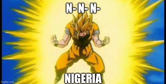 goku charging up | N- N- N- NIGERIA | image tagged in goku charging up | made w/ Imgflip meme maker