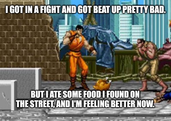 Final Food Fight | I GOT IN A FIGHT AND GOT BEAT UP PRETTY BAD. BUT I ATE SOME FOOD I FOUND ON THE STREET, AND I'M FEELING BETTER NOW. | image tagged in video game street food | made w/ Imgflip meme maker