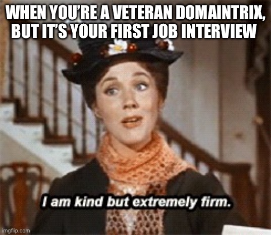 MARY POPPINS KIND BUT EXTREMELY FIRM | WHEN YOU’RE A VETERAN DOMAINTRIX, BUT IT’S YOUR FIRST JOB INTERVIEW | image tagged in mary poppins kind but extremely firm | made w/ Imgflip meme maker