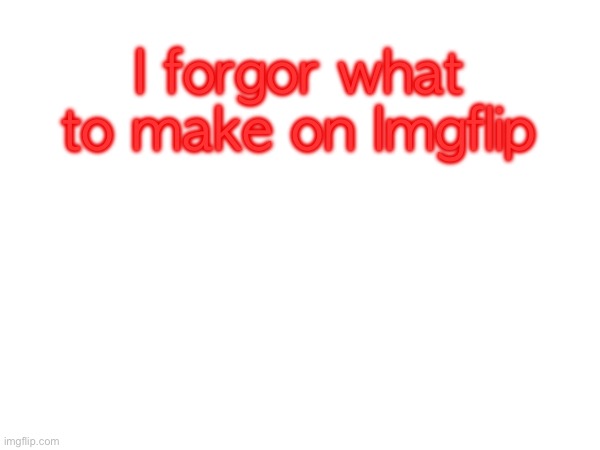 I forgor what to make on Imgflip | image tagged in s | made w/ Imgflip meme maker