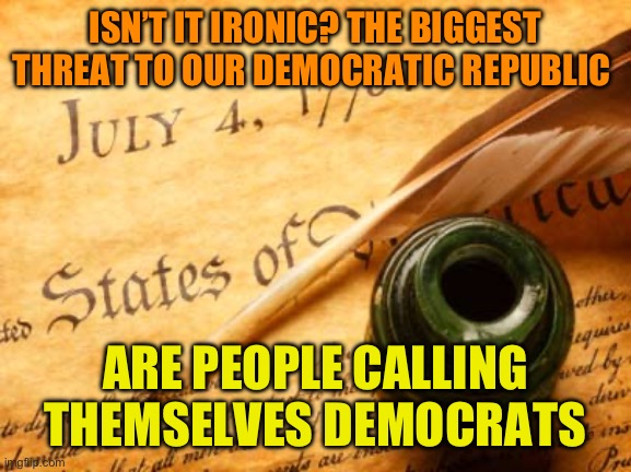 Modern Democrats are enemies of our Republic | ISN’T IT IRONIC? THE BIGGEST THREAT TO OUR DEMOCRATIC REPUBLIC; ARE PEOPLE CALLING THEMSELVES DEMOCRATS | image tagged in declaration of independence,haters gonna hate,america the beautiful,kick rocks if you do t like it | made w/ Imgflip meme maker