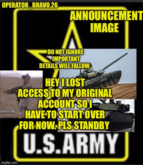 Operator_bravo.26 announcement image | HEY I LOST ACCESS TO MY ORIGINAL ACCOUNT SO I HAVE TO START OVER FOR NOW. PLS STANDBY | image tagged in operator_bravo 26 announcement image | made w/ Imgflip meme maker