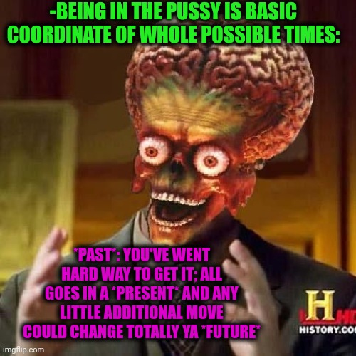 -Hurry need. | -BEING IN THE PUSSY IS BASIC COORDINATE OF WHOLE POSSIBLE TIMES:; *PAST*: YOU'VE WENT HARD WAY TO GET IT; ALL GOES IN A *PRESENT* AND ANY LITTLE ADDITIONAL MOVE COULD CHANGE TOTALLY YA *FUTURE* | image tagged in aliens 6,howtobasic,fuck her right in the pussy,new york times,hope and change,ufo | made w/ Imgflip meme maker