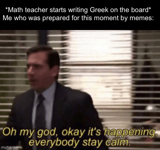 Fun stream style meme to take a break | *Math teacher starts writing Greek on the board*
Me who was prepared for this moment by memes: | image tagged in oh my god okeay it's happenning everybody stay calm | made w/ Imgflip meme maker