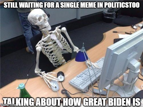 They can spit hate all day at Trump but can't find anything Biden has done right. | STILL WAITING FOR A SINGLE MEME IN POLITICSTOO; TALKING ABOUT HOW GREAT BIDEN IS | image tagged in waiting skeleton,politics,joe biden,donald trump,liberal hypocrisy,stupid liberals | made w/ Imgflip meme maker