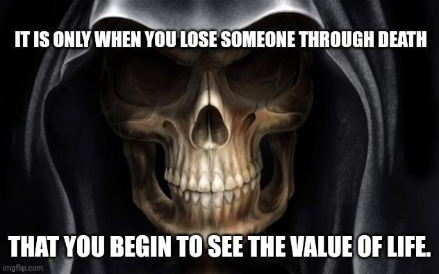 Death Skull | IT IS ONLY WHEN YOU LOSE SOMEONE THROUGH DEATH; THAT YOU BEGIN TO SEE THE VALUE OF LIFE. | image tagged in death skull | made w/ Imgflip meme maker