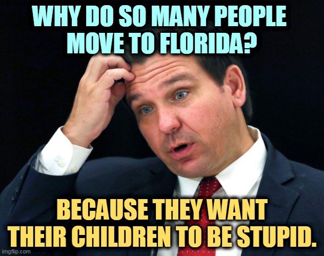 For Republicans, that's a plus. | WHY DO SO MANY PEOPLE 
MOVE TO FLORIDA? BECAUSE THEY WANT THEIR CHILDREN TO BE STUPID. | image tagged in ron desantis searching for his brain,florida,stupid,children,ron desantis | made w/ Imgflip meme maker