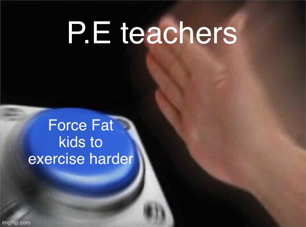 My PE teacher did this to me and 2 other kids | P.E teachers; Force Fat kids to exercise harder | image tagged in memes,blank nut button | made w/ Imgflip meme maker