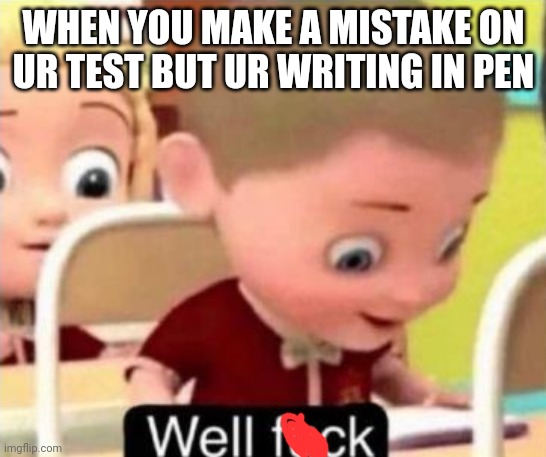 Well frick | WHEN YOU MAKE A MISTAKE ON UR TEST BUT UR WRITING IN PEN | image tagged in well frick | made w/ Imgflip meme maker