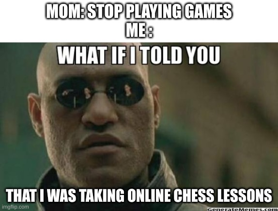 What If I Told You.... | MOM: STOP PLAYING GAMES
ME :; THAT I WAS TAKING ONLINE CHESS LESSONS | image tagged in what if i told you | made w/ Imgflip meme maker