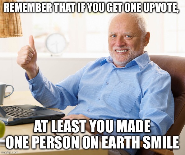 Hide the pain harold | REMEMBER THAT IF YOU GET ONE UPVOTE, AT LEAST YOU MADE ONE PERSON ON EARTH SMILE | image tagged in hide the pain harold | made w/ Imgflip meme maker