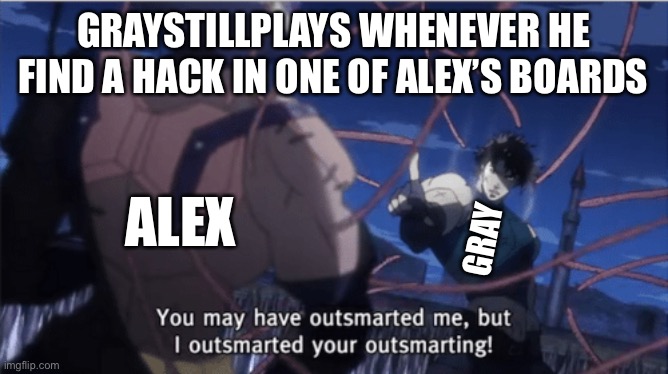 Comment “YEETUS” if you know who I’m talking about | GRAYSTILLPLAYS WHENEVER HE FIND A HACK IN ONE OF ALEX’S BOARDS; ALEX; GRAY | image tagged in you may have outsmarted me but i outsmarted your understanding | made w/ Imgflip meme maker
