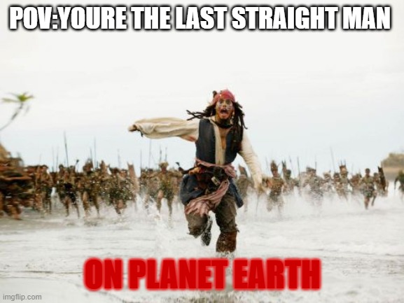 Jack Sparrow Being Chased Meme | POV:YOURE THE LAST STRAIGHT MAN; ON PLANET EARTH | image tagged in memes,jack sparrow being chased | made w/ Imgflip meme maker
