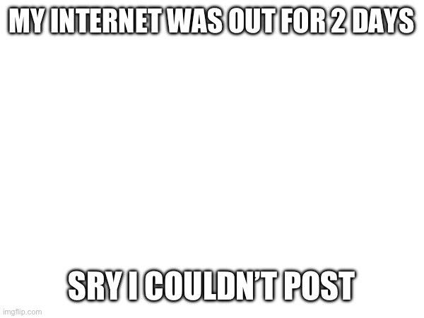 MY INTERNET WAS OUT FOR 2 DAYS; SRY I COULDN’T POST | image tagged in sorry,internet | made w/ Imgflip meme maker