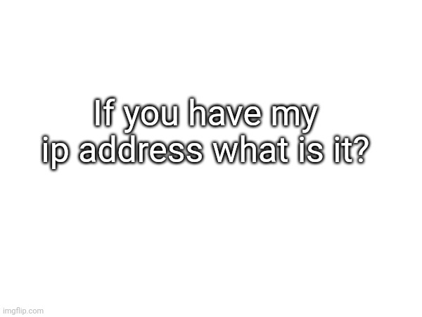 If you have my ip address what is it? | made w/ Imgflip meme maker