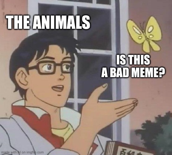 How would they know | THE ANIMALS; IS THIS A BAD MEME? | image tagged in memes,is this a pigeon,ai meme | made w/ Imgflip meme maker