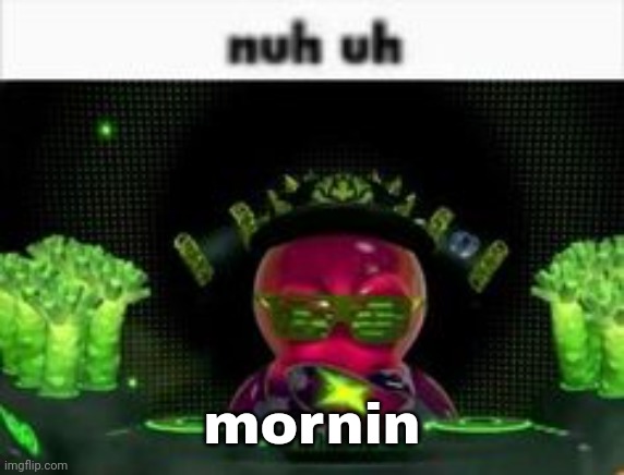 nuh uh | mornin | image tagged in nuh uh | made w/ Imgflip meme maker