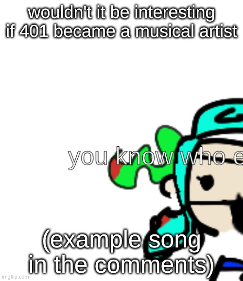 btw i dont own the example song | wouldn't it be interesting if 401 became a musical artist; (example song in the comments) | image tagged in 401 yk who else | made w/ Imgflip meme maker