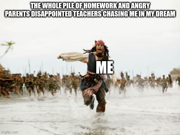 IM IN HELL | THE WHOLE PILE OF HOMEWORK AND ANGRY PARENTS DISAPPOINTED TEACHERS CHASING ME IN MY DREAM; ME | image tagged in memes,jack sparrow being chased,homework,disappointed,teacher | made w/ Imgflip meme maker