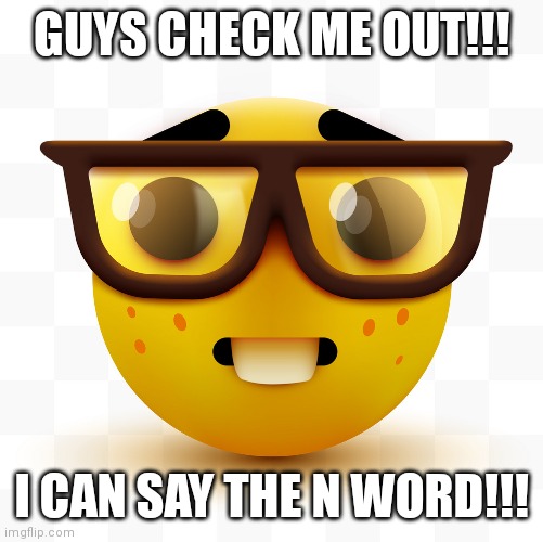 Nerd emoji | GUYS CHECK ME OUT!!! I CAN SAY THE N WORD!!! | image tagged in nerd emoji | made w/ Imgflip meme maker
