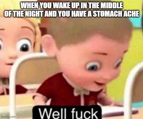 TRUUUE | WHEN YOU WAKE UP IN THE MIDDLE OF THE NIGHT AND YOU HAVE A STOMACH ACHE | image tagged in well frick | made w/ Imgflip meme maker
