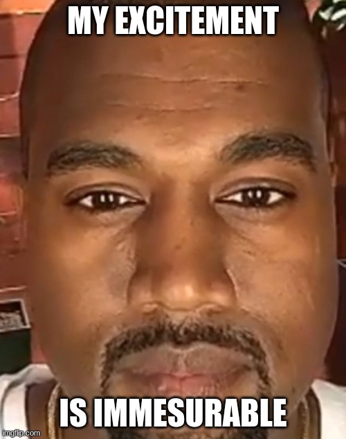 send this to a friend you just got in contact with | MY EXCITEMENT; IS IMMESURABLE | image tagged in kanye west stare,memes | made w/ Imgflip meme maker