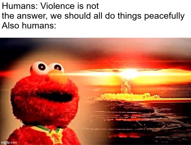 elmo nuclear explosion | Humans: Violence is not the answer, we should all do things peacefully
Also humans: | image tagged in elmo nuclear explosion | made w/ Imgflip meme maker