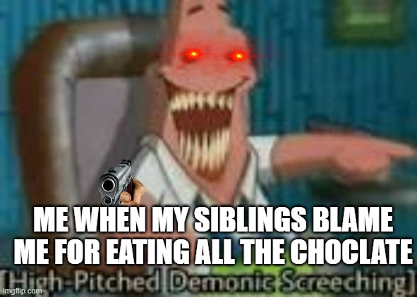 high-pitched demonic screeching | ME WHEN MY SIBLINGS BLAME ME FOR EATING ALL THE CHOCLATE | image tagged in high-pitched demonic screeching | made w/ Imgflip meme maker