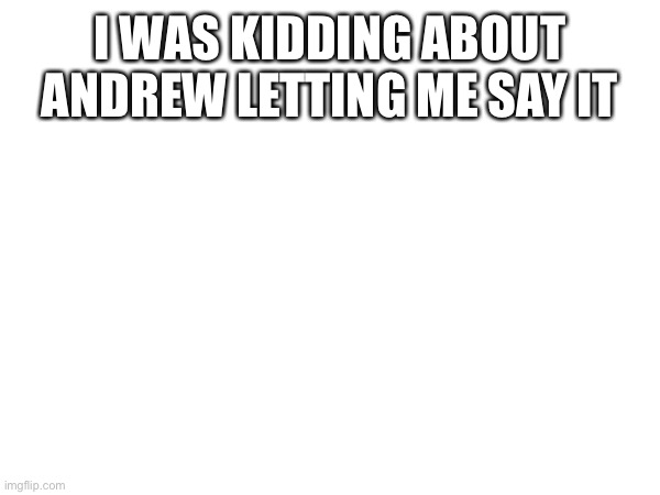 I WAS KIDDING ABOUT ANDREW LETTING ME SAY IT | made w/ Imgflip meme maker