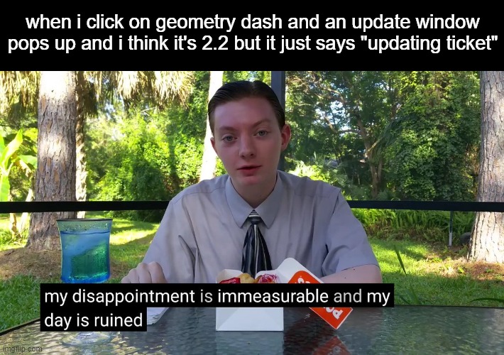 not sure if this is relatable but it happens to me a lot | when i click on geometry dash and an update window pops up and i think it's 2.2 but it just says "updating ticket" | image tagged in my disappointment is immeasurable | made w/ Imgflip meme maker