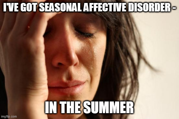 First World Problems | I'VE GOT SEASONAL AFFECTIVE DISORDER -; IN THE SUMMER | image tagged in memes,first world problems | made w/ Imgflip meme maker