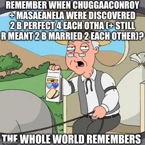 Pepperidge Farm Remembers Meme | REMEMBER WHEN CHUGGAACONROY + MASAEANELA WERE DISCOVERED 2 B PERFECT 4 EACH OTHA (+ STILL R MEANT 2 B MARRIED 2 EACH OTHER)? 🩵💙; THE WHOLE WORLD REMEMBERS | image tagged in memes,pepperidge farm remembers | made w/ Imgflip meme maker