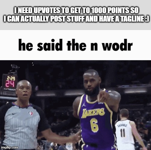 upvote so i can get to 1000 points please :)) | I NEED UPVOTES TO GET TO 1000 POINTS SO I CAN ACTUALLY POST STUFF AND HAVE A TAGLINE :) | image tagged in he said the n wodr | made w/ Imgflip meme maker