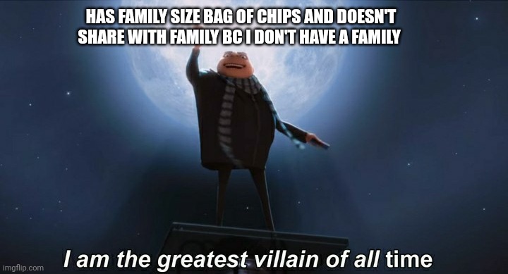 i am the greatest villain of all time | HAS FAMILY SIZE BAG OF CHIPS AND DOESN'T SHARE WITH FAMILY BC I DON'T HAVE A FAMILY | image tagged in i am the greatest villain of all time | made w/ Imgflip meme maker