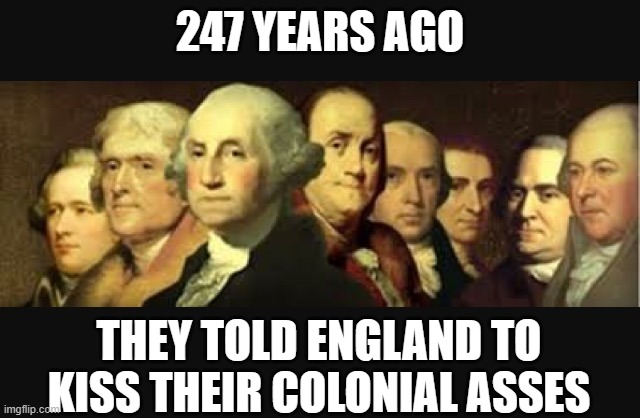Founding fathers  | 247 YEARS AGO; THEY TOLD ENGLAND TO KISS THEIR COLONIAL ASSES | image tagged in founding fathers | made w/ Imgflip meme maker