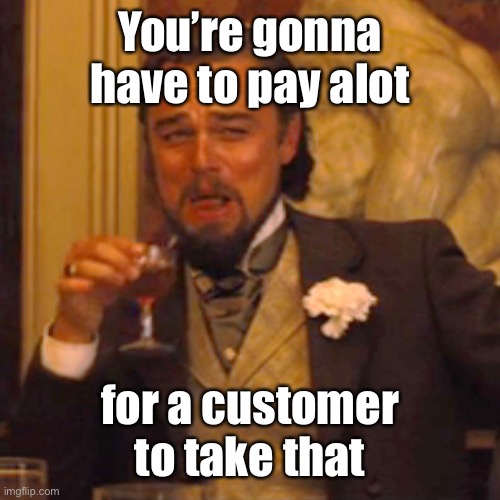 Laughing Leo Meme | You’re gonna have to pay alot for a customer to take that | image tagged in memes,laughing leo | made w/ Imgflip meme maker