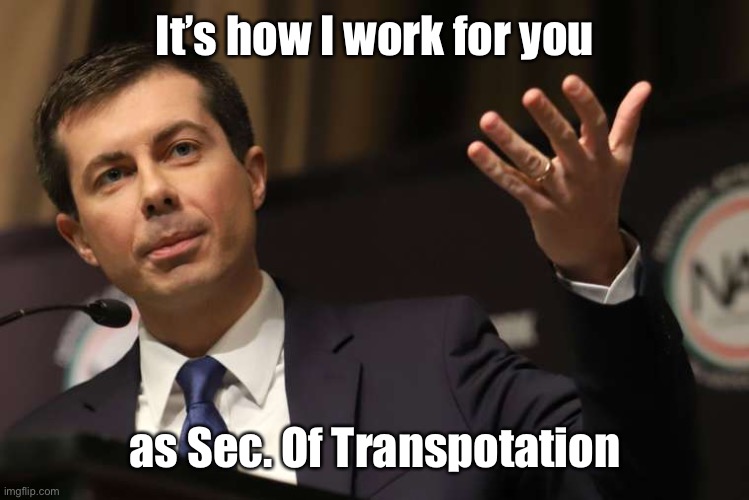 Pete Buttigieg | It’s how I work for you as Sec. Of Transpotation | image tagged in pete buttigieg | made w/ Imgflip meme maker