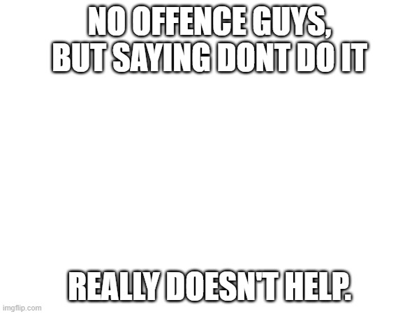 :0 | NO OFFENCE GUYS, BUT SAYING DONT DO IT; REALLY DOESN'T HELP. | made w/ Imgflip meme maker