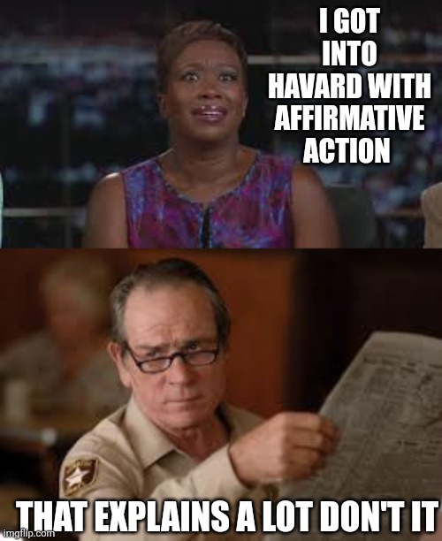 I GOT INTO HAVARD WITH AFFIRMATIVE ACTION; THAT EXPLAINS A LOT DON'T IT | image tagged in joy reid,no country for old men tommy lee jones | made w/ Imgflip meme maker